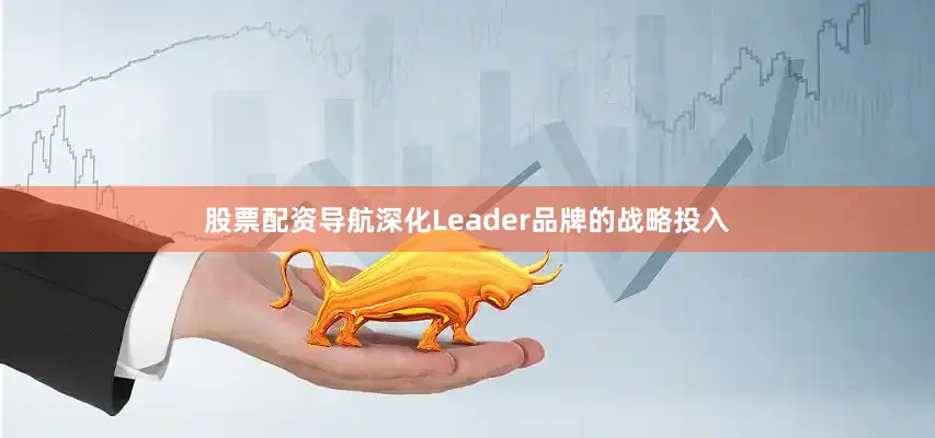 股票配资导航深化Leader品牌的战略投入