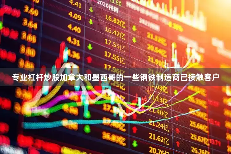 专业杠杆炒股加拿大和墨西哥的一些钢铁制造商已接触客户