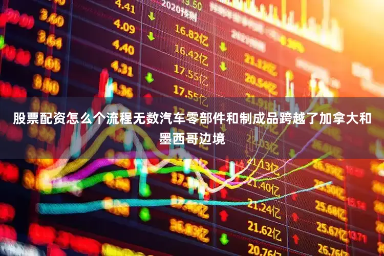 股票配资怎么个流程无数汽车零部件和制成品跨越了加拿大和墨西哥边境