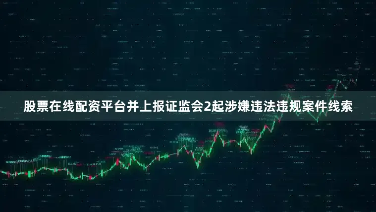 股票在线配资平台并上报证监会2起涉嫌违法违规案件线索