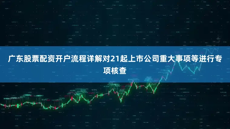 广东股票配资开户流程详解对21起上市公司重大事项等进行专项核查