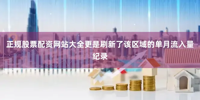 正规股票配资网站大全更是刷新了该区域的单月流入量纪录