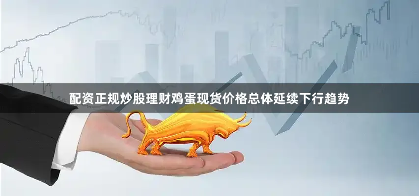 配资正规炒股理财鸡蛋现货价格总体延续下行趋势
