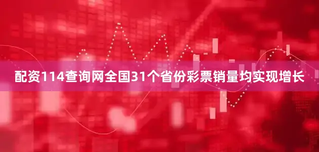 配资114查询网全国31个省份彩票销量均实现增长