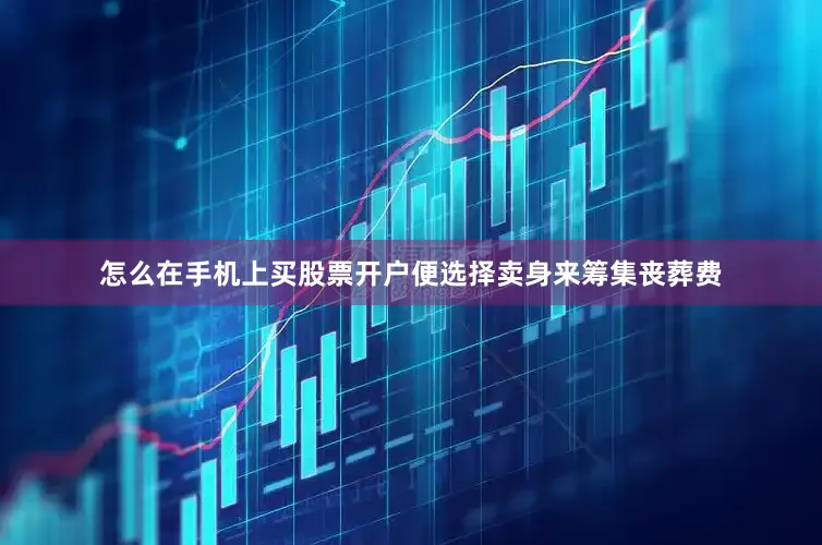 怎么在手机上买股票开户便选择卖身来筹集丧葬费