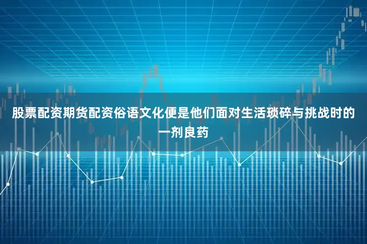 股票配资期货配资俗语文化便是他们面对生活琐碎与挑战时的一剂良药