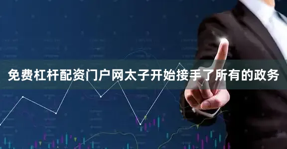 免费杠杆配资门户网太子开始接手了所有的政务