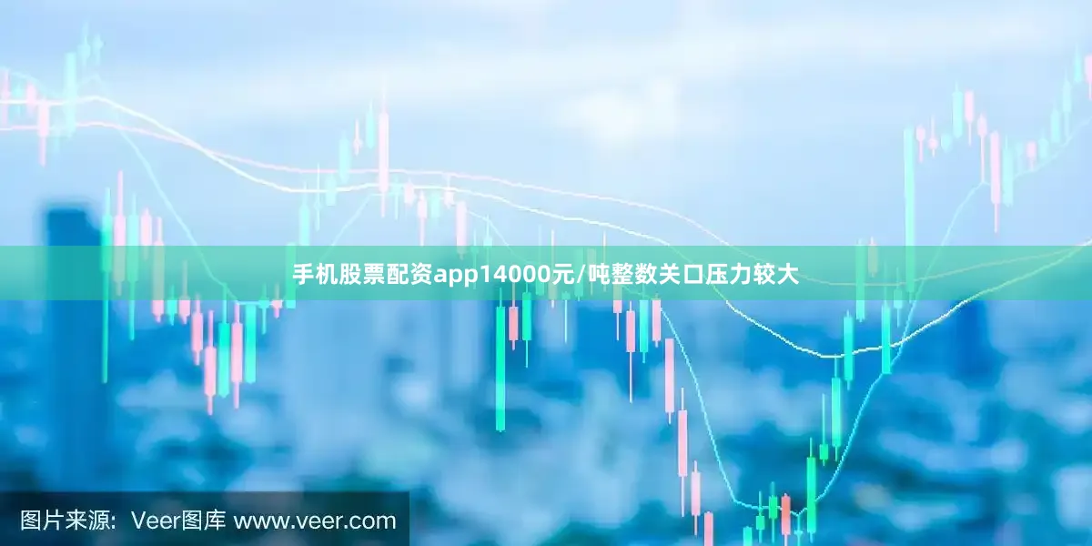 手机股票配资app14000元/吨整数关口压力较大