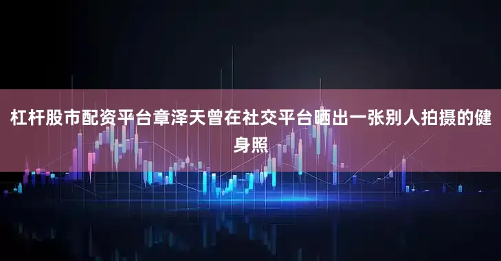 杠杆股市配资平台章泽天曾在社交平台晒出一张别人拍摄的健身照