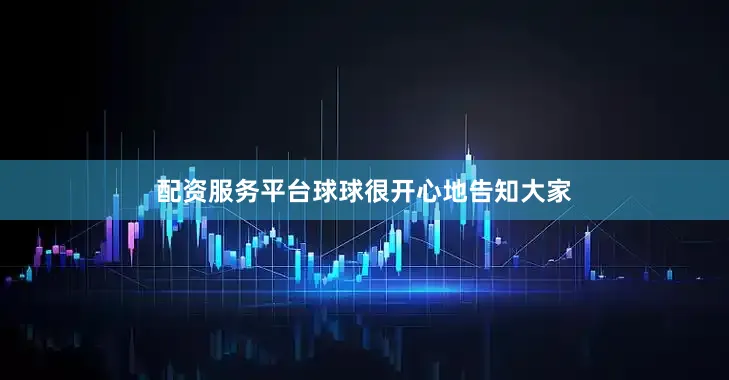 配资服务平台球球很开心地告知大家
