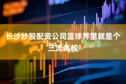 长沙炒股配资公司篮球界里就是个三流高校