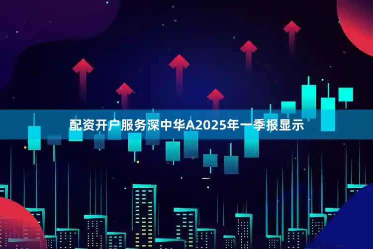 配资开户服务深中华A2025年一季报显示