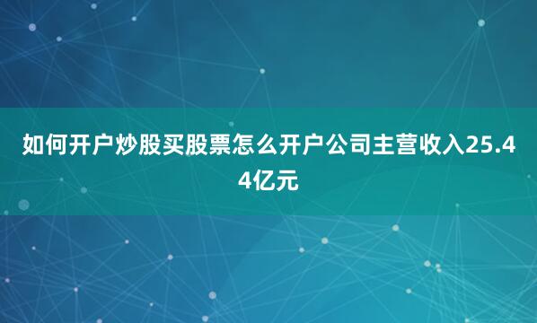 如何开户炒股买股票怎么开户公司主营收入25.44亿元