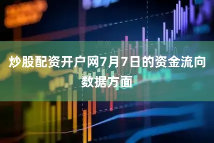 炒股配资开户网7月7日的资金流向数据方面