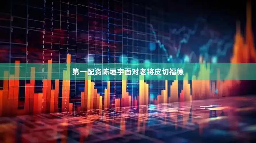 第一配资陈垣宇面对老将皮切福德