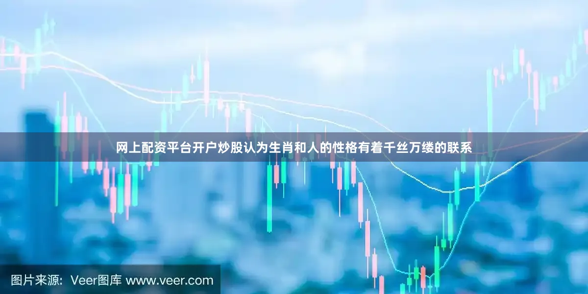 网上配资平台开户炒股认为生肖和人的性格有着千丝万缕的联系