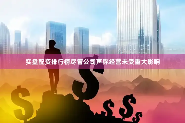 实盘配资排行榜尽管公司声称经营未受重大影响