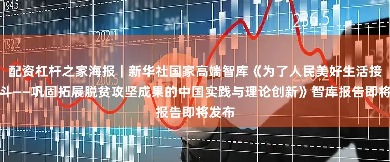 配资杠杆之家海报｜新华社国家高端智库《为了人民美好生活接续奋斗——巩固拓展脱贫攻坚成果的中国实践与理论创新》智库报告即将发布