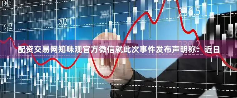 配资交易网知味观官方微信就此次事件发布声明称：近日