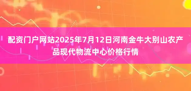 配资门户网站2025年7月12日河南金牛大别山农产品现代物流中心价格行情