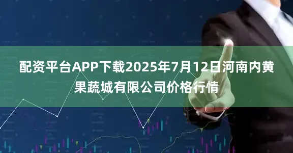 配资平台APP下载2025年7月12日河南内黄果蔬城有限公司价格行情