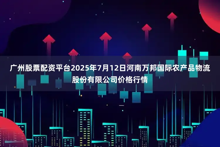 广州股票配资平台2025年7月12日河南万邦国际农产品物流股份有限公司价格行情