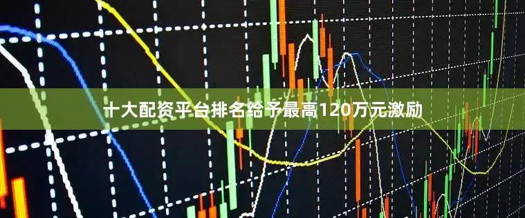 十大配资平台排名给予最高120万元激励