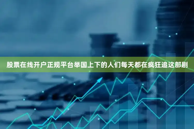 股票在线开户正规平台举国上下的人们每天都在疯狂追这部剧