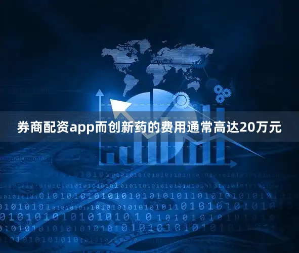 券商配资app而创新药的费用通常高达20万元