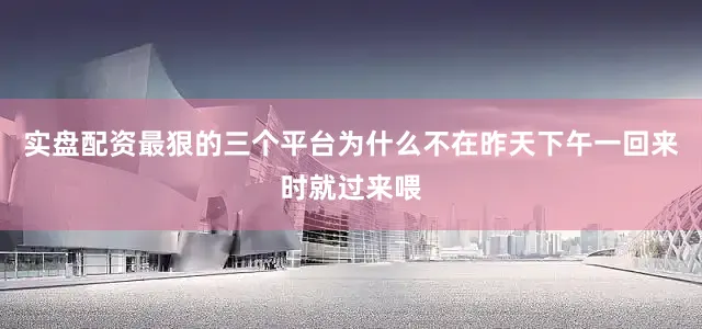 实盘配资最狠的三个平台为什么不在昨天下午一回来时就过来喂