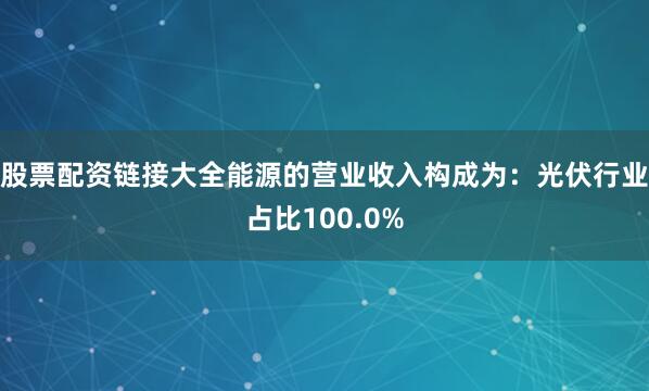 股票配资链接大全能源的营业收入构成为：光伏行业占比100.0%