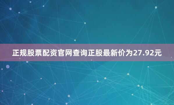 正规股票配资官网查询正股最新价为27.92元