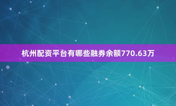 杭州配资平台有哪些融券余额770.63万