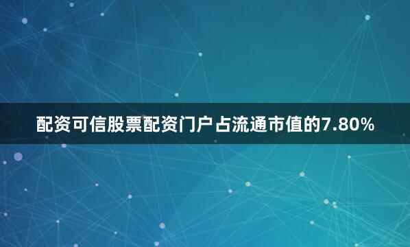 配资可信股票配资门户占流通市值的7.80%