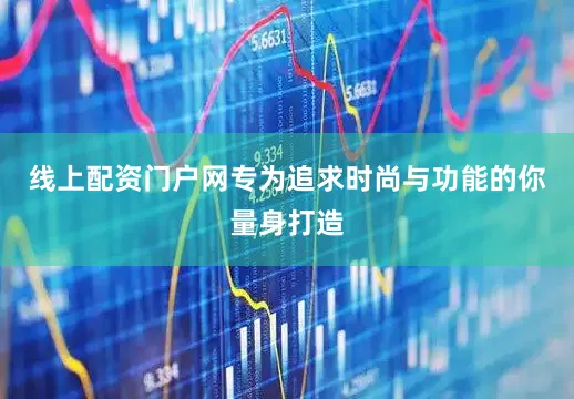线上配资门户网专为追求时尚与功能的你量身打造