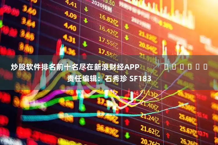 炒股软件排名前十名尽在新浪财经APP            						责任编辑：石秀珍 SF183