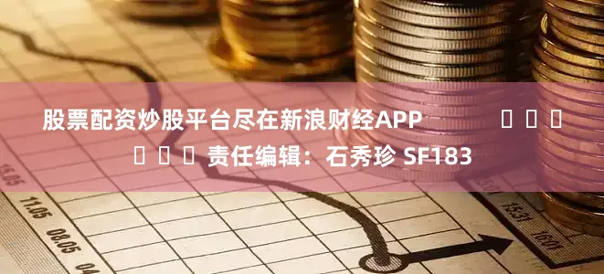 股票配资炒股平台尽在新浪财经APP            						责任编辑：石秀珍 SF183
