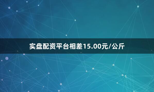实盘配资平台相差15.00元/公斤