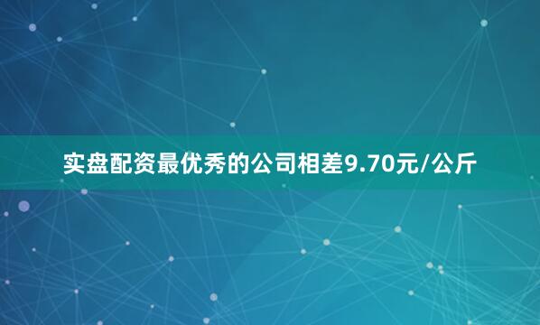 实盘配资最优秀的公司相差9.70元/公斤