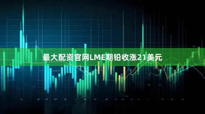 最大配资官网LME期铅收涨21美元