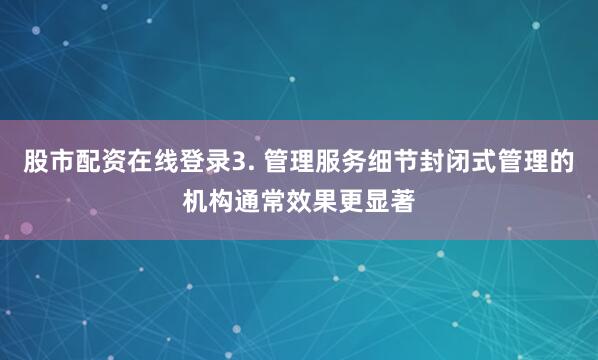 股市配资在线登录3. 管理服务细节封闭式管理的机构通常效果更显著