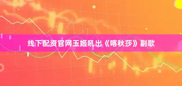 线下配资官网玉姬吼出《喀秋莎》副歌