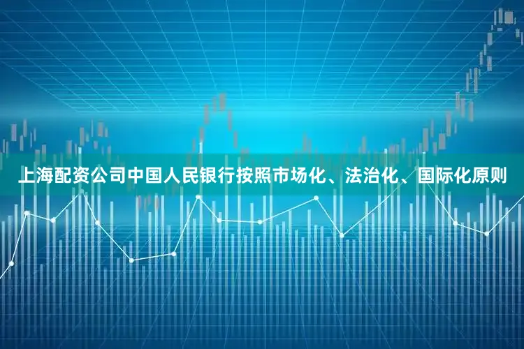 上海配资公司中国人民银行按照市场化、法治化、国际化原则