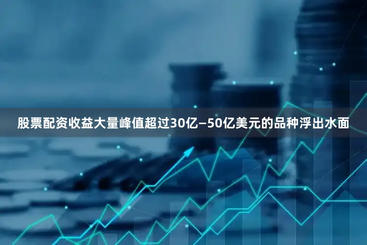 股票配资收益大量峰值超过30亿—50亿美元的品种浮出水面