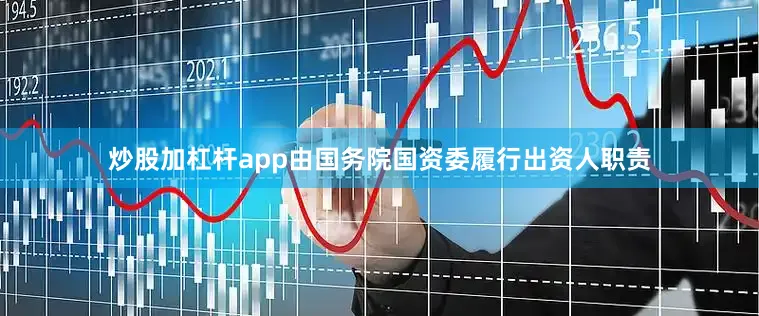 炒股加杠杆app由国务院国资委履行出资人职责