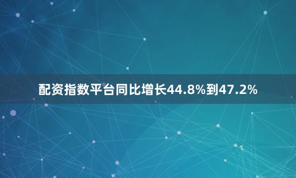 配资指数平台同比增长44.8%到47.2%