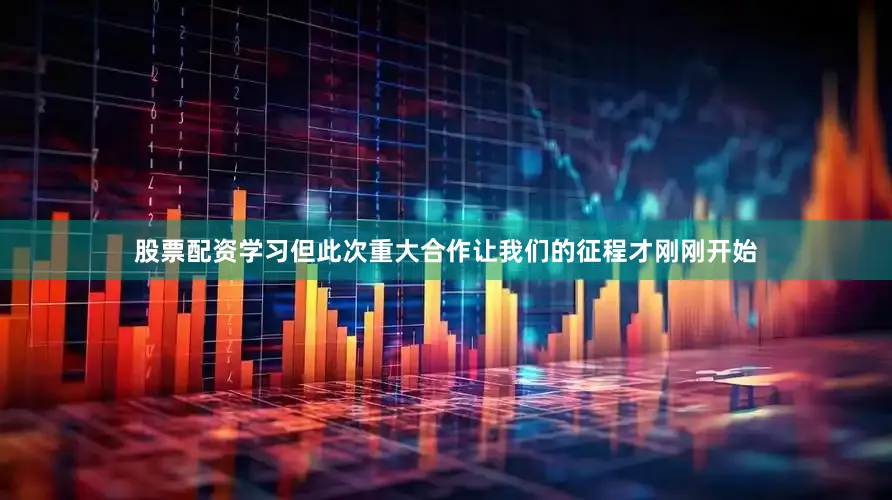 股票配资学习但此次重大合作让我们的征程才刚刚开始