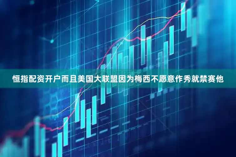 恒指配资开户而且美国大联盟因为梅西不愿意作秀就禁赛他