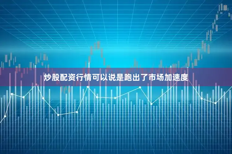 炒股配资行情可以说是跑出了市场加速度