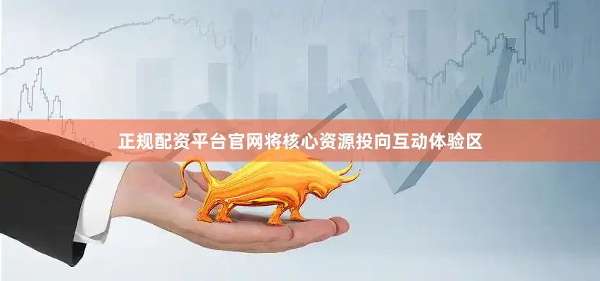 正规配资平台官网将核心资源投向互动体验区